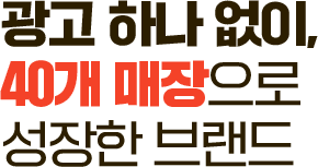 광고 하나 없이, 40개 매장으로 성장한 브랜드